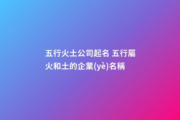 五行火土公司起名 五行屬火和土的企業(yè)名稱-第1張-公司起名-玄機派